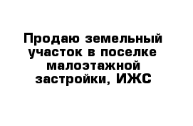 Продаю земельный участок в поселке малоэтажной застройки, ИЖС